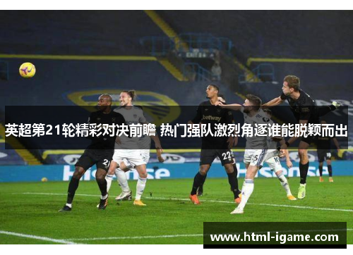 英超第21轮精彩对决前瞻 热门强队激烈角逐谁能脱颖而出