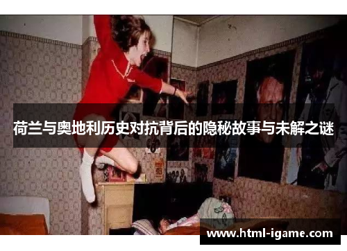 荷兰与奥地利历史对抗背后的隐秘故事与未解之谜