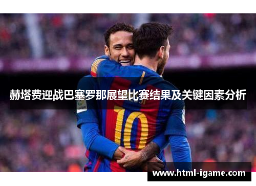 赫塔费迎战巴塞罗那展望比赛结果及关键因素分析