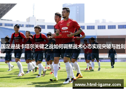 国足迎战卡塔尔关键之战如何调整战术心态实现突破与胜利