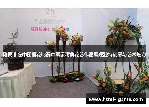 陈雨菲在中国插花比赛中展示精美花艺作品展现独特创意与艺术魅力