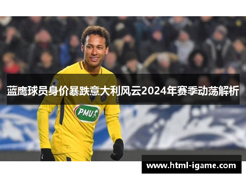 蓝鹰球员身价暴跌意大利风云2024年赛季动荡解析
