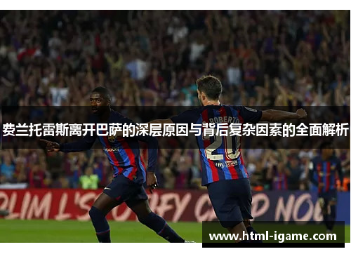 费兰托雷斯离开巴萨的深层原因与背后复杂因素的全面解析