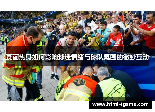 赛前热身如何影响球迷情绪与球队氛围的微妙互动