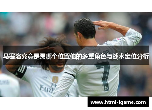 马塞洛究竟是踢哪个位置他的多重角色与战术定位分析